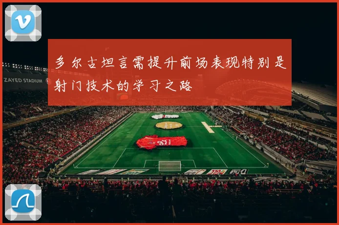 多尔古坦言需提升前场表现特别是射门技术的学习之路