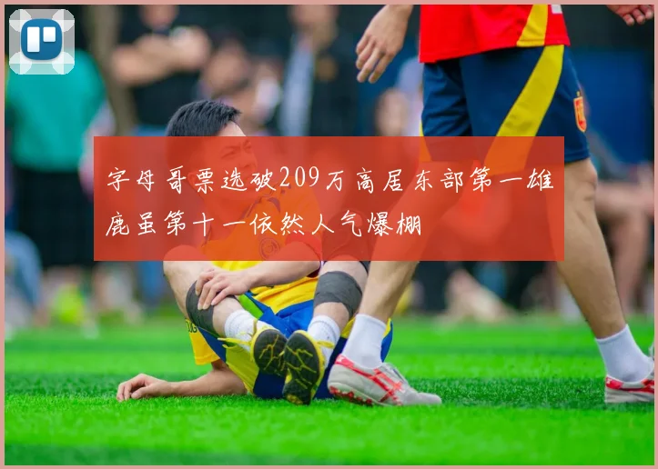字母哥票选破209万高居东部第一雄鹿虽第十一依然人气爆棚