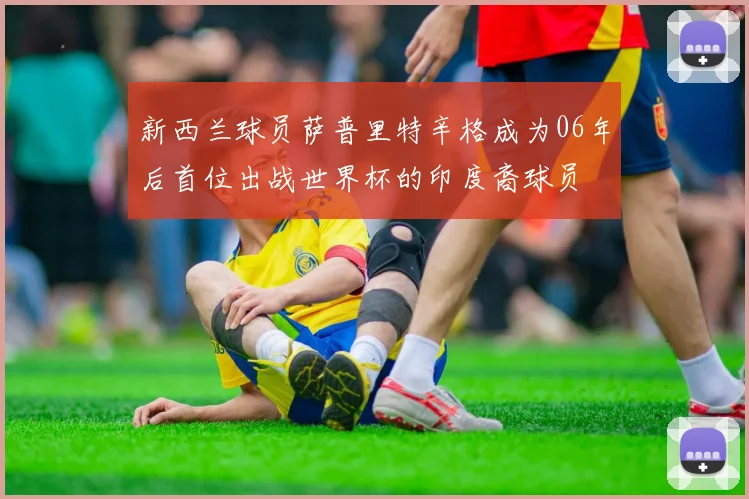 新西兰球员萨普里特辛格成为06年后首位出战世界杯的印度裔球员