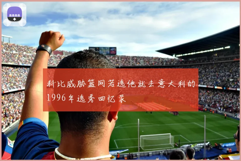 科比威胁篮网若选他就去意大利的1996年选秀回忆录