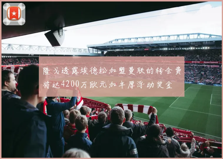 隆戈透露埃德松加盟曼联的转会费将达4200万欧元加丰厚浮动奖金