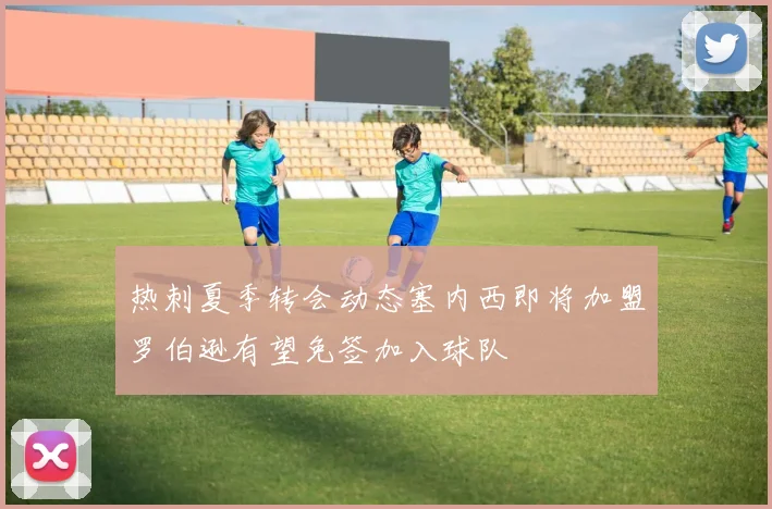 热刺夏季转会动态塞内西即将加盟罗伯逊有望免签加入球队