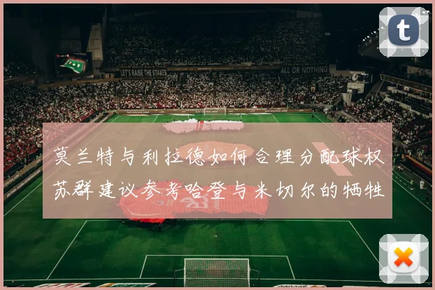 莫兰特与利拉德如何合理分配球权苏群建议参考哈登与米切尔的牺牲精神