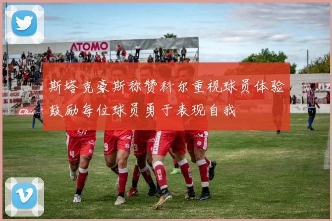 斯塔克豪斯称赞科尔重视球员体验鼓励每位球员勇于表现自我