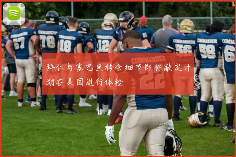 拜仁与塞巴里转会细节即将敲定计划在美国进行体检