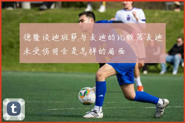 德隆谈迪班萨与麦迪的比较若麦迪未受伤将会是怎样的局面
