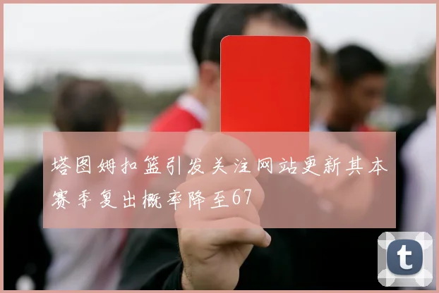 塔图姆扣篮引发关注网站更新其本赛季复出概率降至67