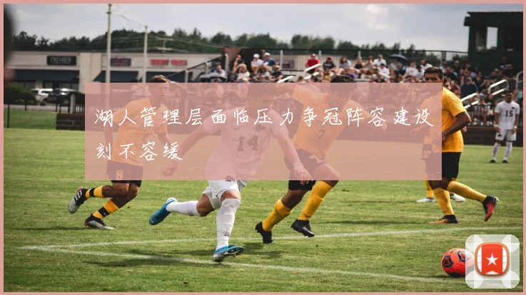 湖人管理层面临压力争冠阵容建设刻不容缓