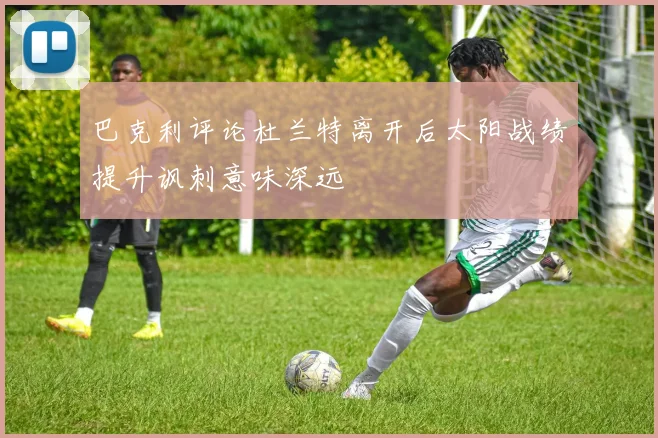 巴克利评论杜兰特离开后太阳战绩提升讽刺意味深远