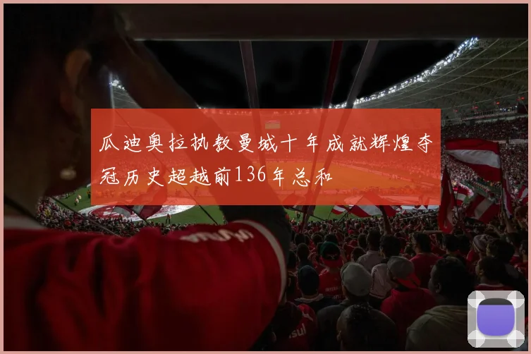 瓜迪奥拉执教曼城十年成就辉煌夺冠历史超越前136年总和
