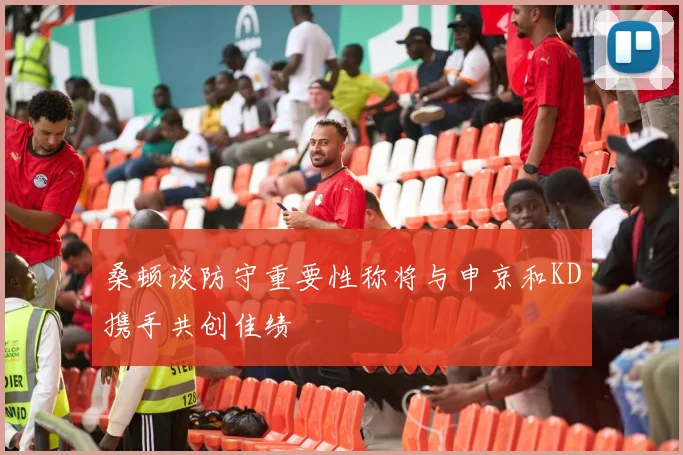 桑顿谈防守重要性称将与申京和KD携手共创佳绩