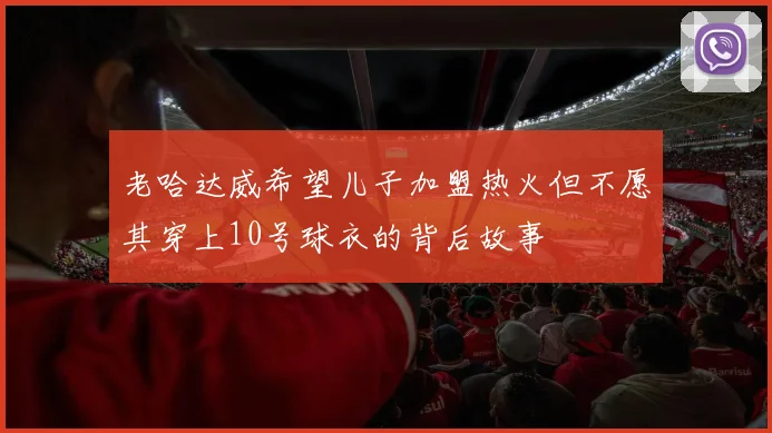 老哈达威希望儿子加盟热火但不愿其穿上10号球衣的背后故事