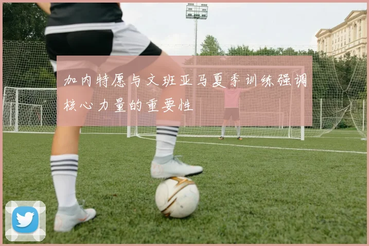 加内特愿与文班亚马夏季训练强调核心力量的重要性