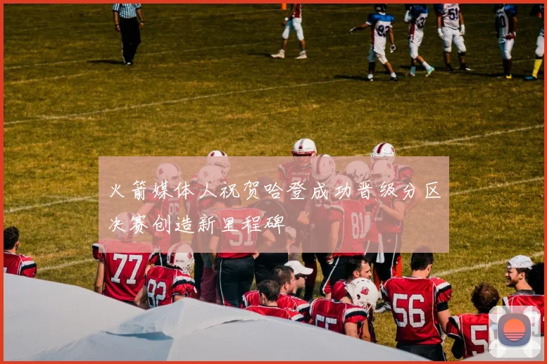 火箭媒体人祝贺哈登成功晋级分区决赛创造新里程碑