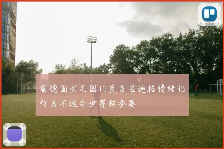 前德国女足国门直言吕迪格情绪化行为不适合世界杯参赛