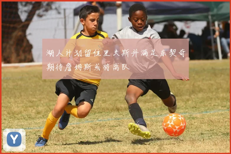 湖人计划留住里夫斯并满足东契奇期待詹姆斯或将离队