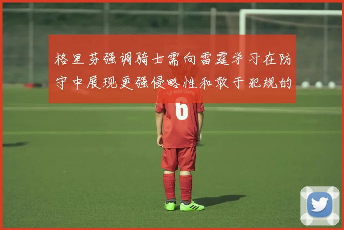 格里芬强调骑士需向雷霆学习在防守中展现更强侵略性和敢于犯规的态度