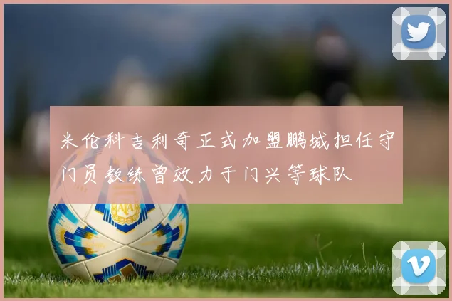 米伦科吉利奇正式加盟鹏城担任守门员教练曾效力于门兴等球队