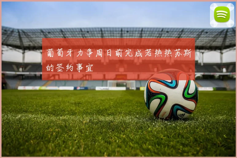 葡萄牙力争周日前完成若热热苏斯的签约事宜