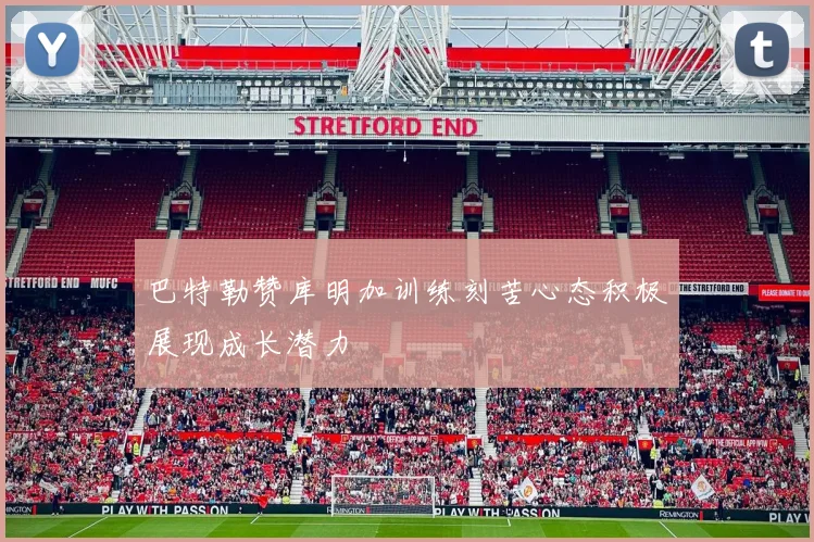 巴特勒赞库明加训练刻苦心态积极展现成长潜力