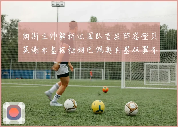 朗斯主帅解析法国队首发阵容登贝莱谢尔基搭档姆巴佩奥利塞双翼齐飞