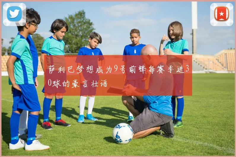 萨利巴梦想成为9号前锋每赛季进30球的豪言壮语