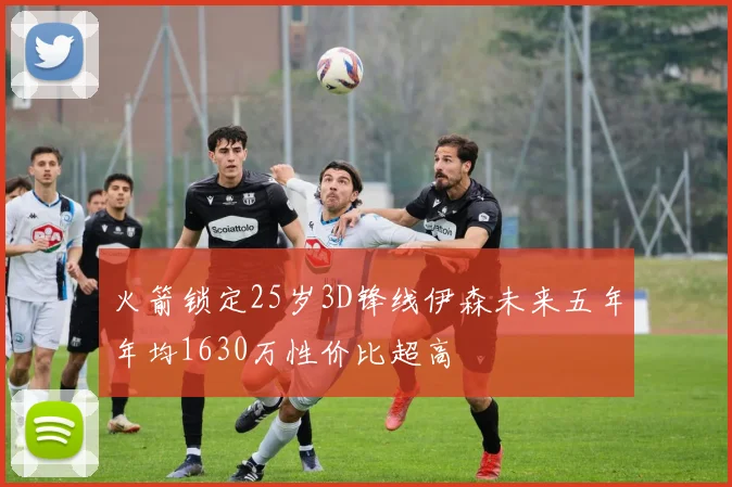 火箭锁定25岁3D锋线伊森未来五年年均1630万性价比超高