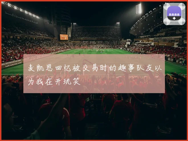 麦凯恩回忆被交易时的趣事队友以为我在开玩笑